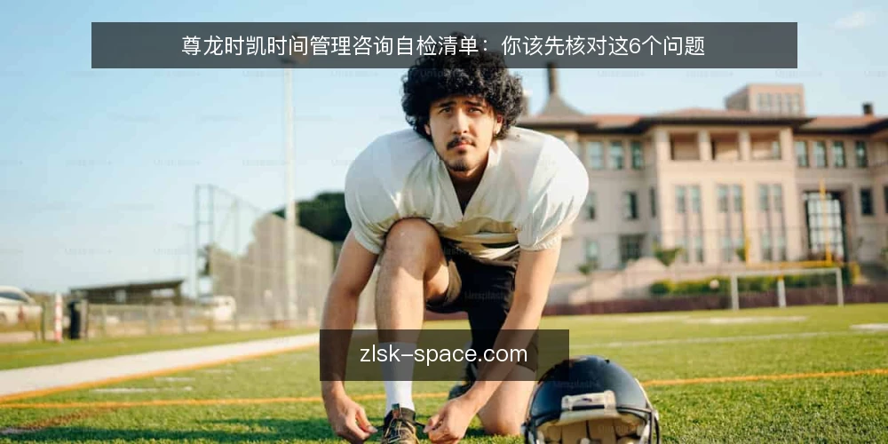 尊龙时凯时间管理咨询自检清单：你该先核对这6个问题 — 为什么现在需要自检：先厘清你的时间管理痛点 配图