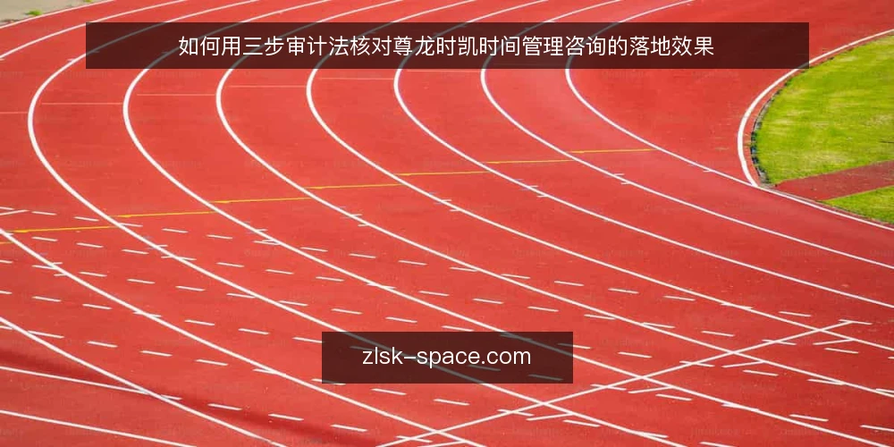如何用三步审计法核对尊龙时凯时间管理咨询的落地效果 — 为什么现在需要做一次时间管理审计 配图
