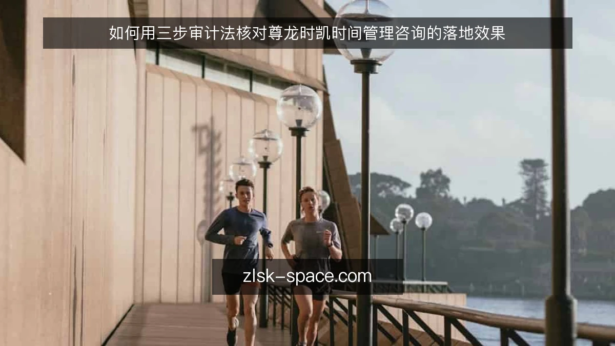 如何用三步审计法核对尊龙时凯时间管理咨询的落地效果
