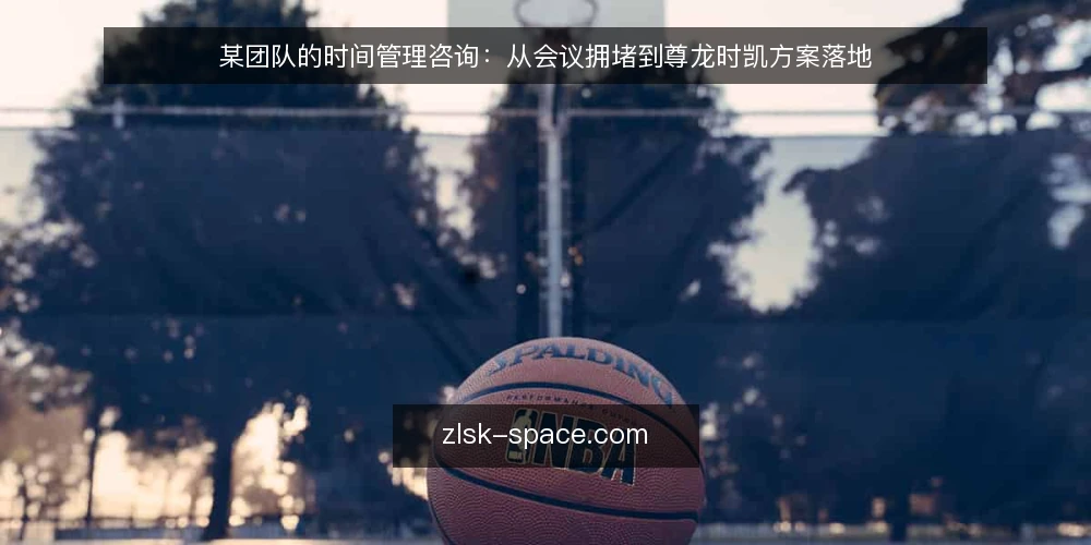 某团队的时间管理咨询:从会议拥堵到尊龙时凯方案落地 — 场景:会议拥堵与任务失控 配图