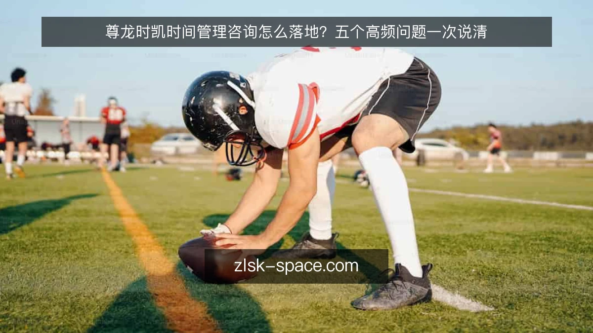 尊龙时凯时间管理咨询怎么落地？五个高频问题一次说清
