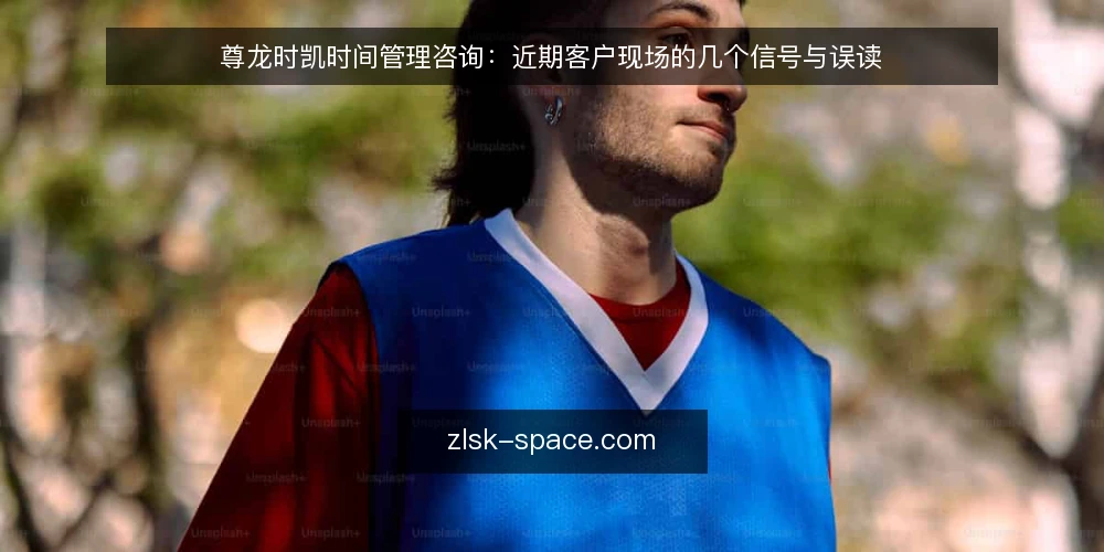 尊龙时凯时间管理咨询:近期客户现场的几个信号与误读 — 近期现场信号:哪些迹象值得跟进 配图